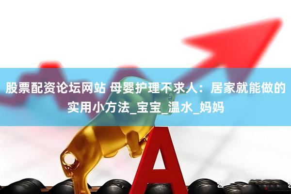 股票配资论坛网站 母婴护理不求人：居家就能做的实用小方法_宝宝_温水_妈妈