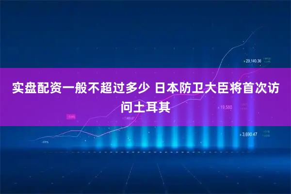 实盘配资一般不超过多少 日本防卫大臣将首次访问土耳其