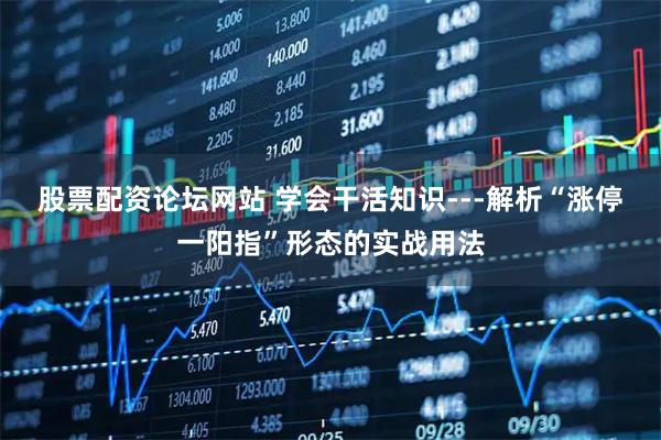 股票配资论坛网站 学会干活知识---解析“涨停一阳指”形态的实战用法