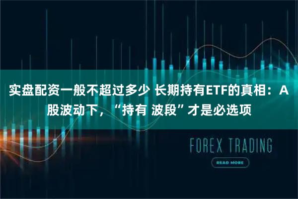 实盘配资一般不超过多少 长期持有ETF的真相：A股波动下，“持有 波段”才是必选项