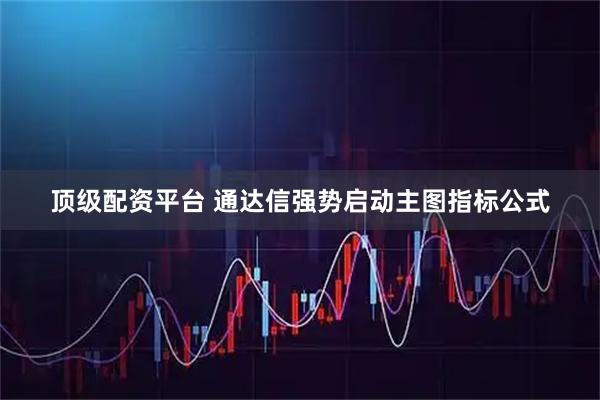 顶级配资平台 通达信强势启动主图指标公式