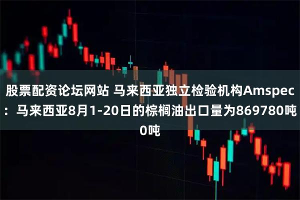 股票配资论坛网站 马来西亚独立检验机构Amspec：马来西亚8月1-20日的棕榈油出口量为869780吨