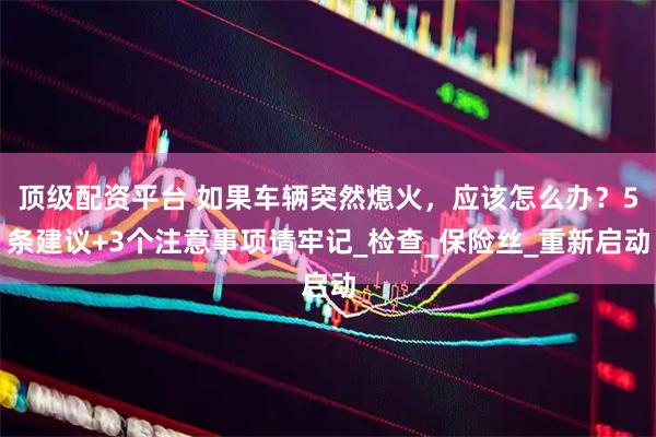 顶级配资平台 如果车辆突然熄火，应该怎么办？5条建议+3个注意事项请牢记_检查_保险丝_重新启动
