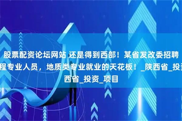 股票配资论坛网站 还是得到西部！某省发改委招聘地质工程专业人员，地质类专业就业的天花板！_陕西省_投资_项目