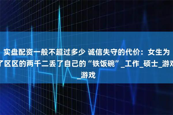 实盘配资一般不超过多少 诚信失守的代价：女生为了区区的两千二丢了自己的“铁饭碗”_工作_硕士_游戏