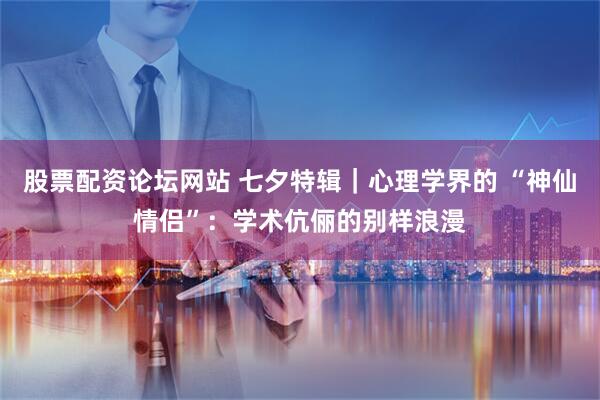 股票配资论坛网站 七夕特辑｜心理学界的 “神仙情侣”：学术伉俪的别样浪漫