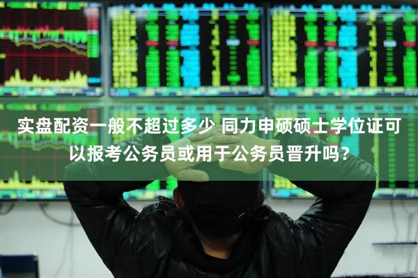 实盘配资一般不超过多少 同力申硕硕士学位证可以报考公务员或用于公务员晋升吗？
