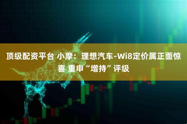 顶级配资平台 小摩：理想汽车-Wi8定价属正面惊喜 重申“增持”评级