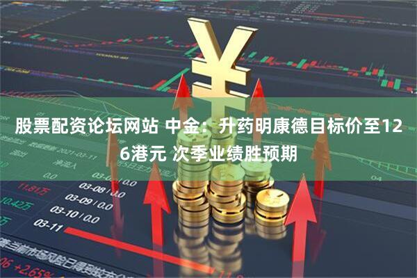 股票配资论坛网站 中金：升药明康德目标价至126港元 次季业绩胜预期