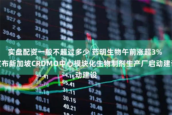 实盘配资一般不超过多少 药明生物午前涨超3% 宣布新加坡CRDMO中心模块化生物制剂生产厂启动建设