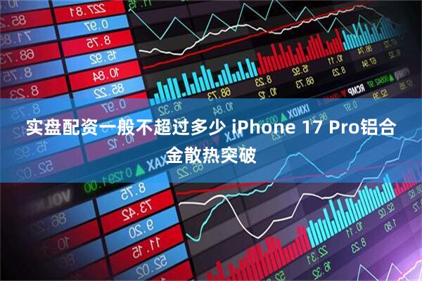 实盘配资一般不超过多少 iPhone 17 Pro铝合金散热突破