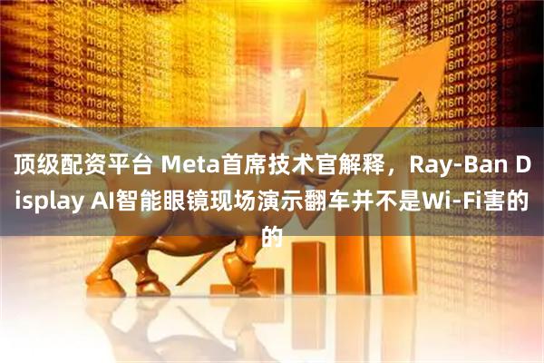 顶级配资平台 Meta首席技术官解释，Ray-Ban Display AI智能眼镜现场演示翻车并不是Wi-Fi害的