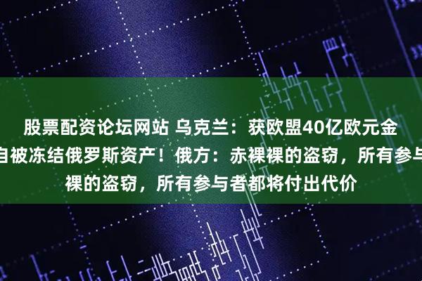 股票配资论坛网站 乌克兰：获欧盟40亿欧元金融援助，资金来自被冻结俄罗斯资产！俄方：赤裸裸的盗窃，所有参与者都将付出代价