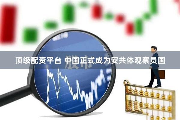 顶级配资平台 中国正式成为安共体观察员国