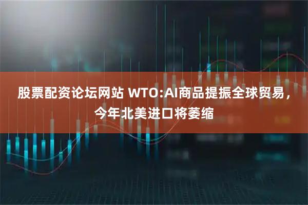 股票配资论坛网站 WTO:AI商品提振全球贸易，今年北美进口将萎缩