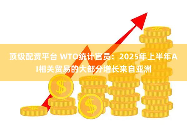 顶级配资平台 WTO统计官员：2025年上半年AI相关贸易的大部分增长来自亚洲