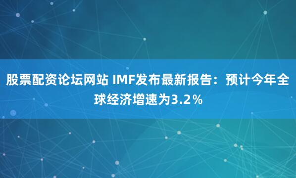 股票配资论坛网站 IMF发布最新报告：预计今年全球经济增速为3.2％