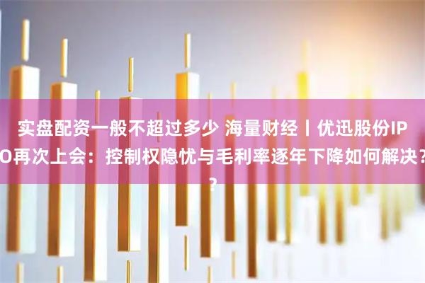 实盘配资一般不超过多少 海量财经丨优迅股份IPO再次上会：控制权隐忧与毛利率逐年下降如何解决？