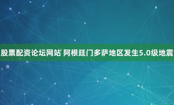 股票配资论坛网站 阿根廷门多萨地区发生5.0级地震
