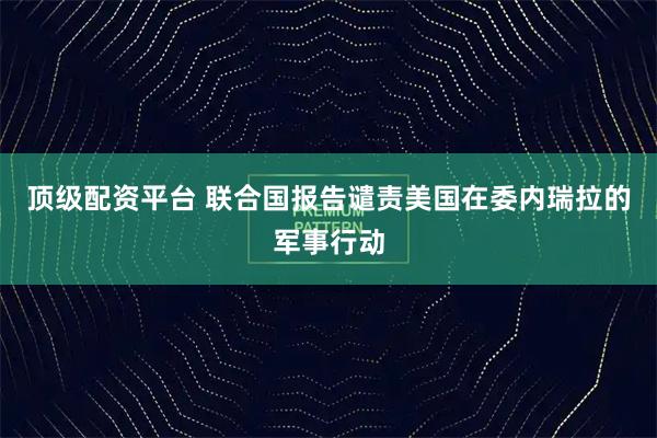顶级配资平台 联合国报告谴责美国在委内瑞拉的军事行动