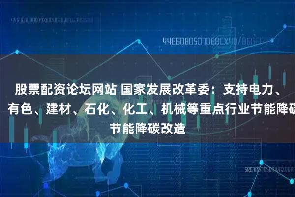 股票配资论坛网站 国家发展改革委：支持电力、钢铁、有色、建材、石化、化工、机械等重点行业节能降碳改造