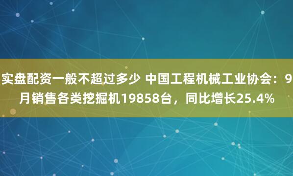 实盘配资一般不超过多少 中国工程机械工业协会：9月销售各类挖掘机19858台，同比增长25.4%