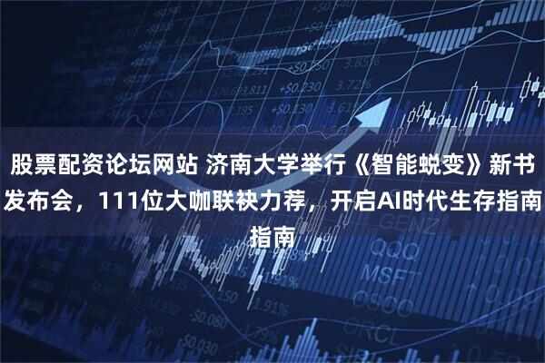 股票配资论坛网站 济南大学举行《智能蜕变》新书发布会，111位大咖联袂力荐，开启AI时代生存指南