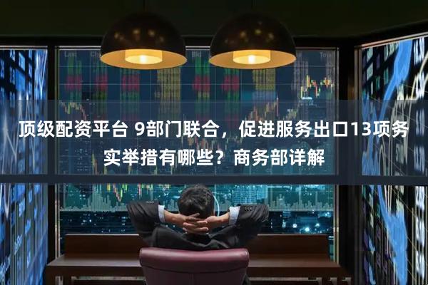 顶级配资平台 9部门联合，促进服务出口13项务实举措有哪些？商务部详解