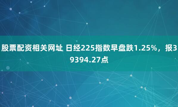 股票配资相关网址 日经225指数早盘跌1.25%，报39394.27点