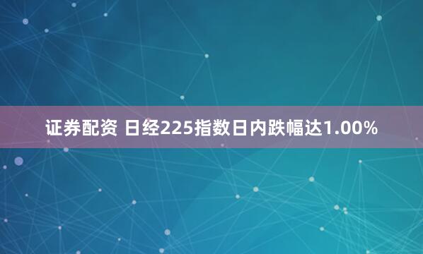 证券配资 日经225指数日内跌幅达1.00%