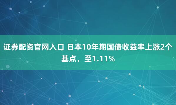 证券配资官网入口 日本10年期国债收益率上涨2个基点，至1.11%