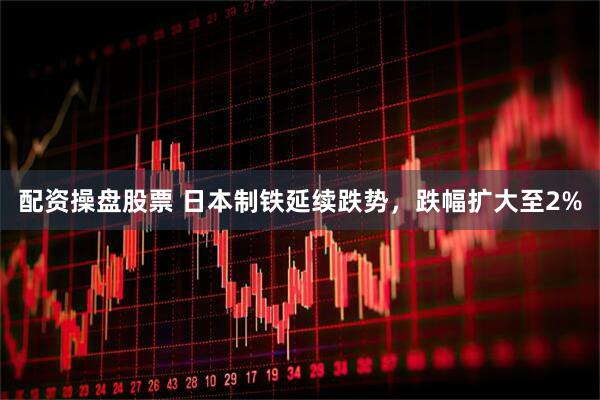 配资操盘股票 日本制铁延续跌势，跌幅扩大至2%