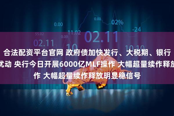 合法配资平台官网 政府债加快发行、大税期、银行分红等多重扰动 央行今日开展6000亿MLF操作 大幅超量续作释放明显稳信号