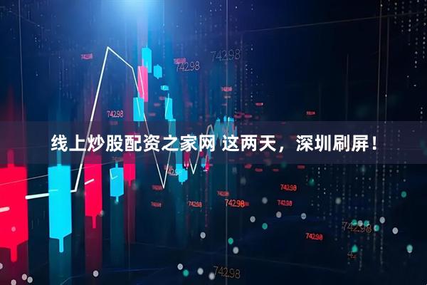 线上炒股配资之家网 这两天，深圳刷屏！