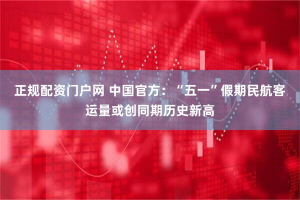 正规配资门户网 中国官方：“五一”假期民航客运量或创同期历史新高