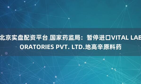 北京实盘配资平台 国家药监局：暂停进口VITAL LABORATORIES PVT. LTD.地高辛原料药