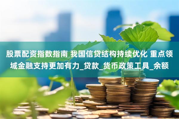股票配资指数指南 我国信贷结构持续优化 重点领域金融支持更加有力_贷款_货币政策工具_余额