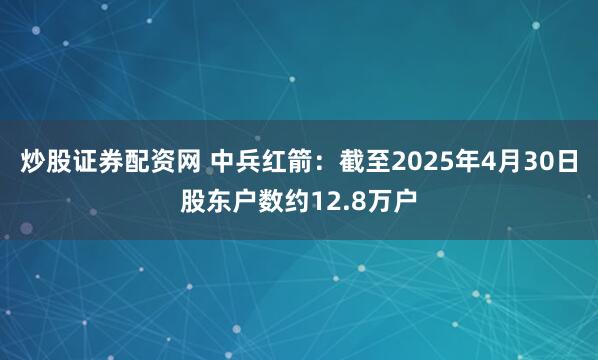 炒股证券配资网 中兵红箭：截至2025年4月30日股东户数约12.8万户