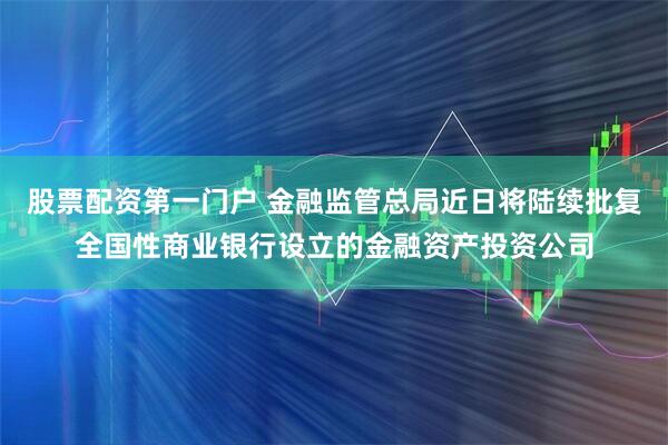 股票配资第一门户 金融监管总局近日将陆续批复全国性商业银行设立的金融资产投资公司