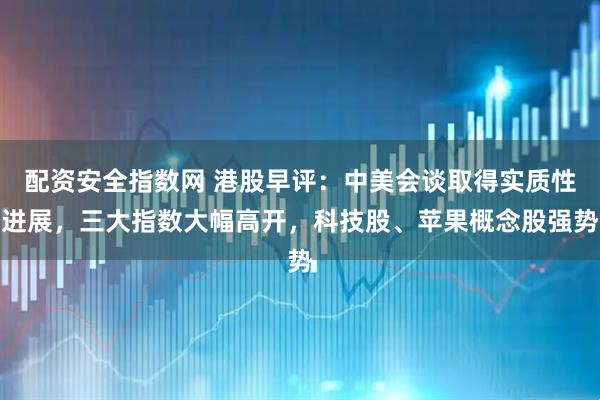 配资安全指数网 港股早评：中美会谈取得实质性进展，三大指数大幅高开，科技股、苹果概念股强势