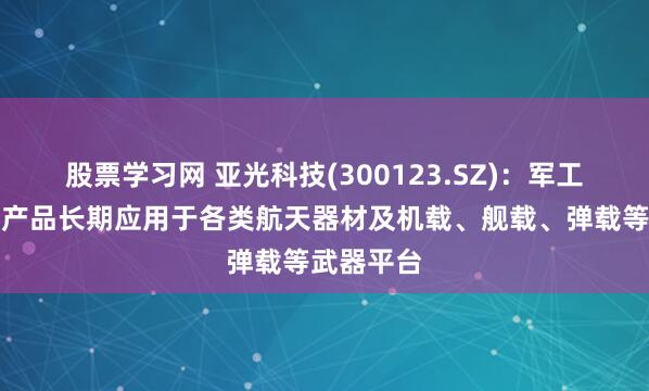 股票学习网 亚光科技(300123.SZ)：军工电子业务产品长期应用于各类航天器材及机载、舰载、弹载等武器平台