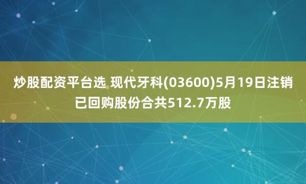 炒股配资平台选 现代牙科(03600)5月19日注销已回购股份合共512.7万股