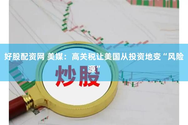 好股配资网 美媒：高关税让美国从投资地变“风险源”
