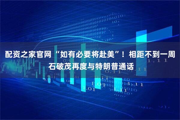 配资之家官网 “如有必要将赴美”！相距不到一周 石破茂再度与特朗普通话