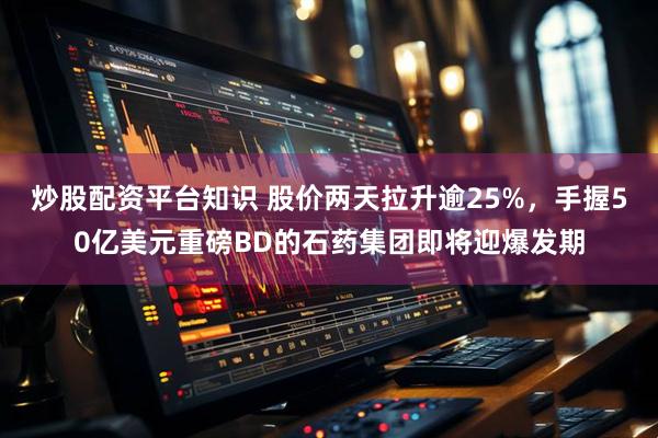 炒股配资平台知识 股价两天拉升逾25%，手握50亿美元重磅BD的石药集团即将迎爆发期