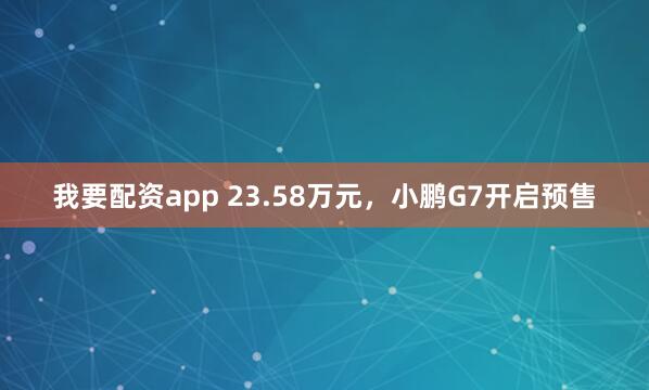 我要配资app 23.58万元，小鹏G7开启预售
