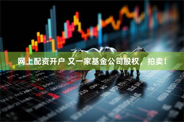 网上配资开户 又一家基金公司股权，拍卖！