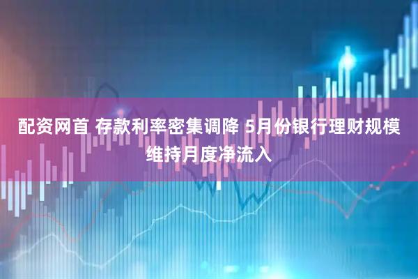 配资网首 存款利率密集调降 5月份银行理财规模维持月度净流入