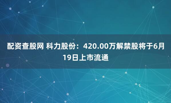 配资查股网 科力股份：420.00万解禁股将于6月19日上市流通