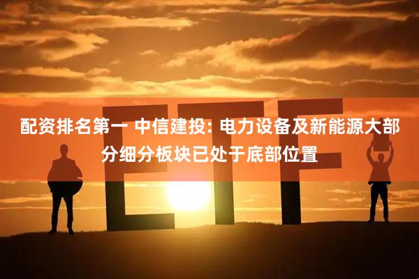 配资排名第一 中信建投: 电力设备及新能源大部分细分板块已处于底部位置